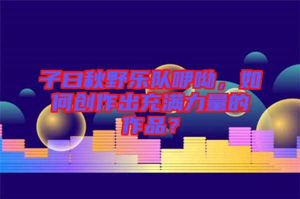 子曰秋野樂隊(duì)咿呦，如何創(chuàng)作出充滿力量的作品？