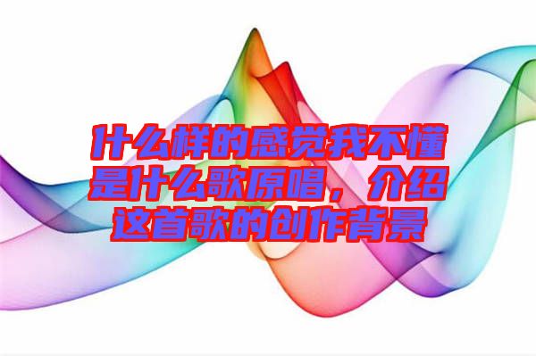 什么樣的感覺我不懂是什么歌原唱，介紹這首歌的創(chuàng)作背景