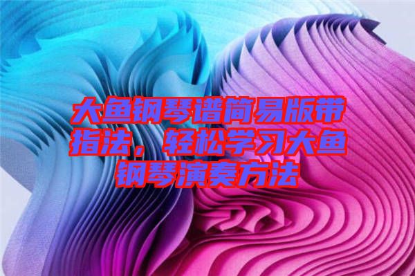 大魚鋼琴譜簡易版帶指法，輕松學習大魚鋼琴演奏方法