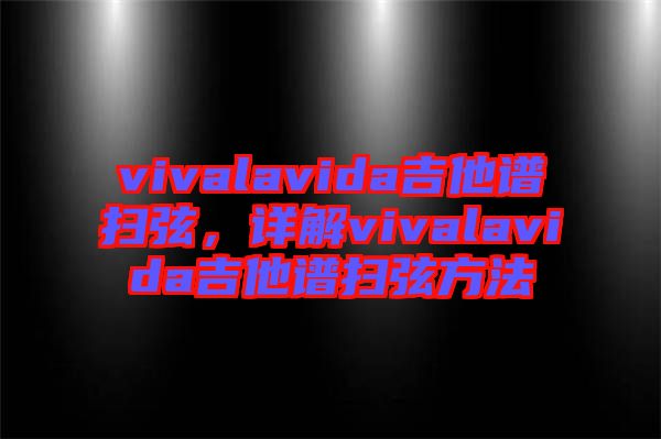vivalavida吉他譜掃弦，詳解vivalavida吉他譜掃弦方法