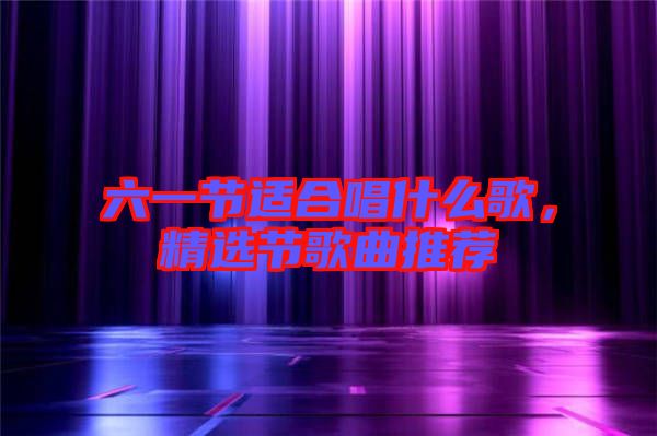 六一節(jié)適合唱什么歌，精選節(jié)歌曲推薦