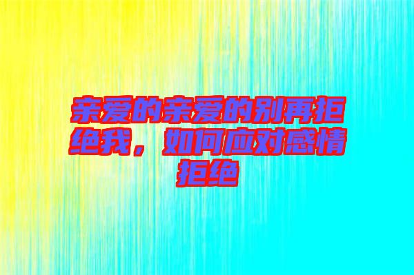 親愛的親愛的別再拒絕我，如何應(yīng)對(duì)感情拒絕