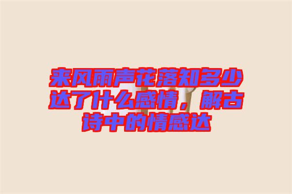 來風雨聲花落知多少達了什么感情，解古詩中的情感達