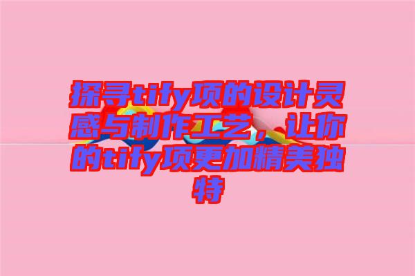 探尋tify項(xiàng)的設(shè)計(jì)靈感與制作工藝，讓你的tify項(xiàng)更加精美獨(dú)特