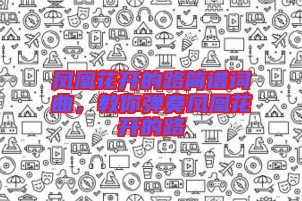 鳳凰花開的路簡譜詞曲，教你彈奏鳳凰花開的路
