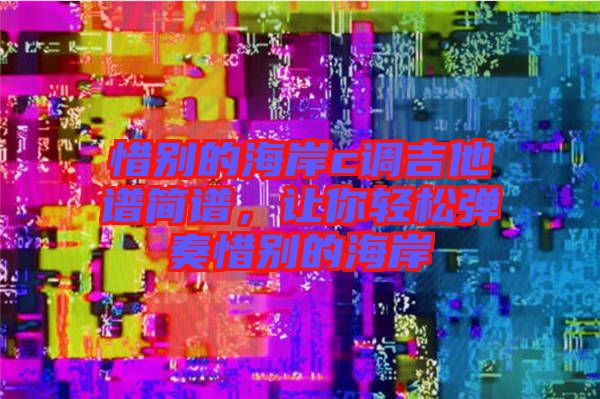 惜別的海岸c調(diào)吉他譜簡譜，讓你輕松彈奏惜別的海岸