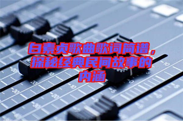 白素貞歌曲歌詞簡譜，探秘經(jīng)典民間故事的內(nèi)涵