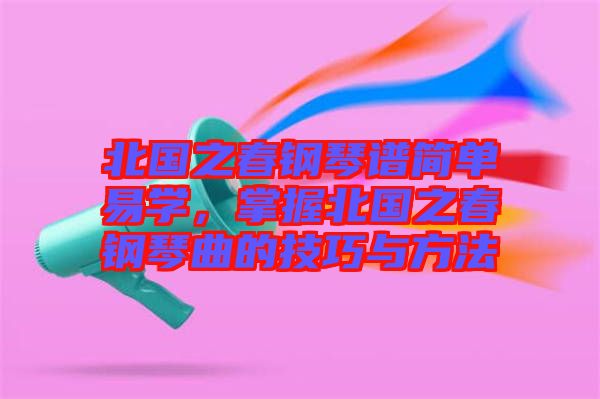 北國(guó)之春鋼琴譜簡(jiǎn)單易學(xué)，掌握北國(guó)之春鋼琴曲的技巧與方法