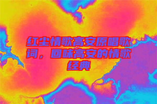 紅塵情歌高安原唱歌詞，回味高安的情歌經(jīng)典