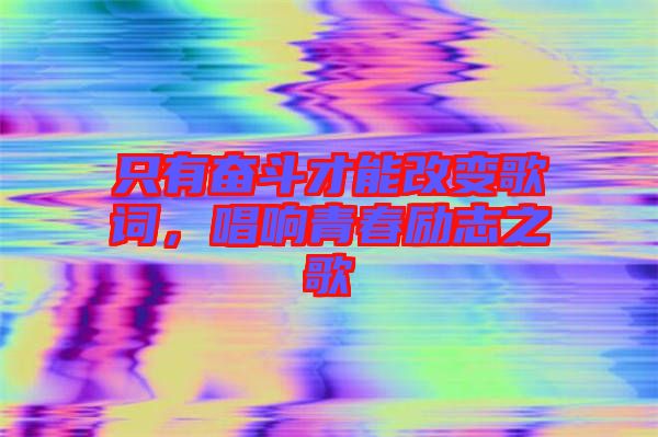 只有奮斗才能改變歌詞，唱響青春勵(lì)志之歌