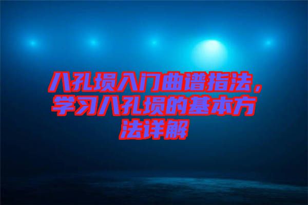 八孔塤入門曲譜指法，學(xué)習(xí)八孔塤的基本方法詳解