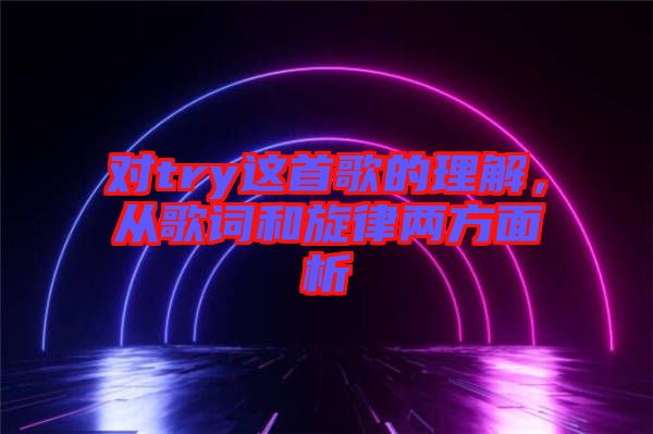 對(duì)try這首歌的理解，從歌詞和旋律兩方面析