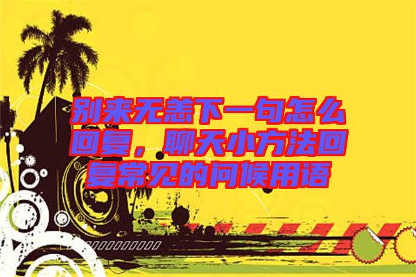 別來無恙下一句怎么回復(fù)，聊天小方法回復(fù)常見的問候用語