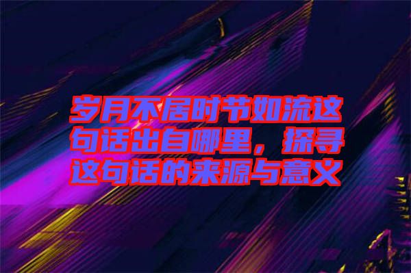 歲月不居時節(jié)如流這句話出自哪里，探尋這句話的來源與意義