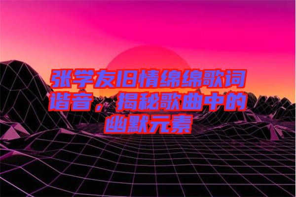張學(xué)友舊情綿綿歌詞諧音，揭秘歌曲中的幽默元素
