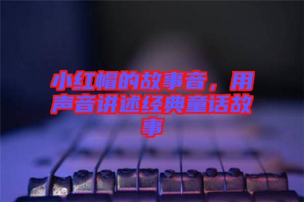 小紅帽的故事音，用聲音講述經(jīng)典童話故事