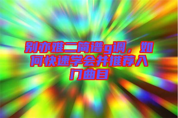 別亦難二簡譜g調(diào)，如何快速學(xué)會并推薦入門曲目