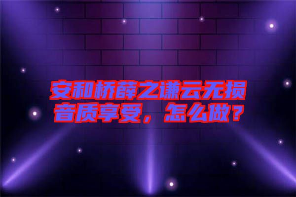 安和橋薛之謙云無損音質(zhì)享受，怎么做？