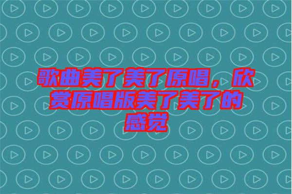 歌曲美了美了原唱，欣賞原唱版美了美了的感覺