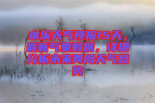 本溪天氣預(yù)報(bào)15天，最新氣象數(shù)據(jù)，詳細(xì)分析未來兩周天氣趨勢(shì)
