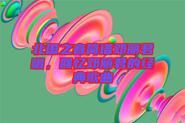 北國之春簡譜鄧麗君唱，回憶鄧麗君的經(jīng)典歌曲