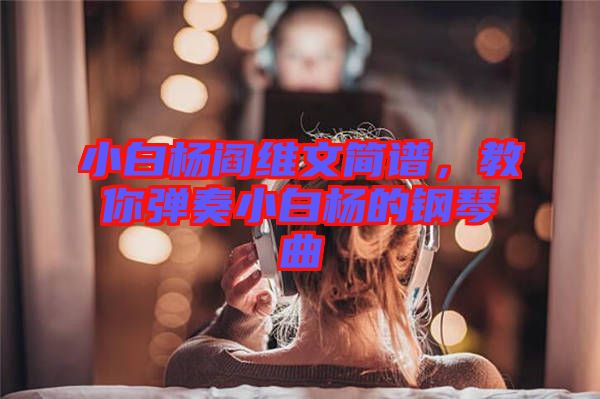 小白楊閻維文簡譜，教你彈奏小白楊的鋼琴曲