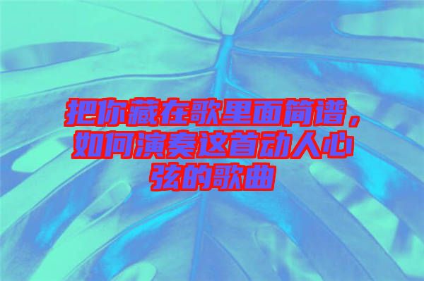 把你藏在歌里面簡(jiǎn)譜，如何演奏這首動(dòng)人心弦的歌曲