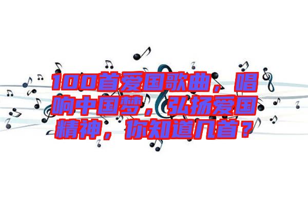100首愛國(guó)歌曲，唱響中國(guó)夢(mèng)，弘揚(yáng)愛國(guó)精神，你知道幾首？