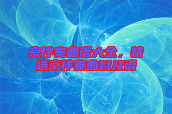 京伴奏曲譜大全，精選京伴奏曲目及譜