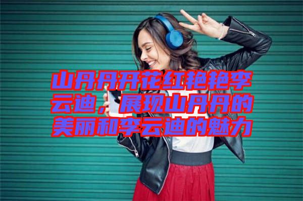 山丹丹開花紅艷艷李云迪，展現(xiàn)山丹丹的美麗和李云迪的魅力