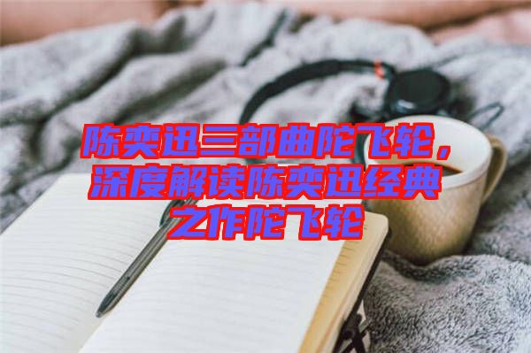 陳奕迅三部曲陀飛輪，深度解讀陳奕迅經(jīng)典之作陀飛輪
