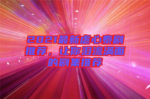 2021最新虐心泰劇推薦，讓你淚流滿面的劇集推薦