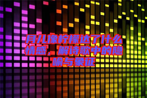 月兒像檸檬達(dá)了什么情感，解詩歌中的隱喻與象征