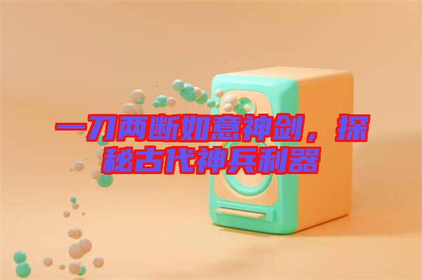 一刀兩斷如意神劍，探秘古代神兵利器