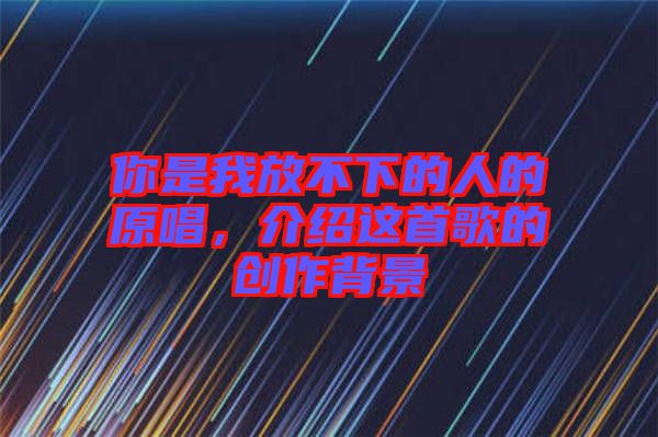 你是我放不下的人的原唱，介紹這首歌的創(chuàng)作背景