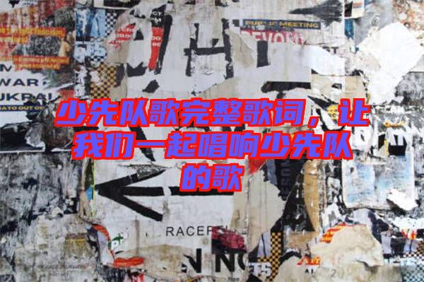 少先隊(duì)歌完整歌詞，讓我們一起唱響少先隊(duì)的歌