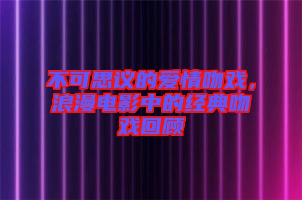 不可思議的愛情吻戲，浪漫電影中的經(jīng)典吻戲回顧