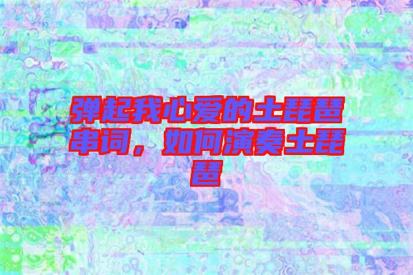 彈起我心愛的土琵琶串詞，如何演奏土琵琶