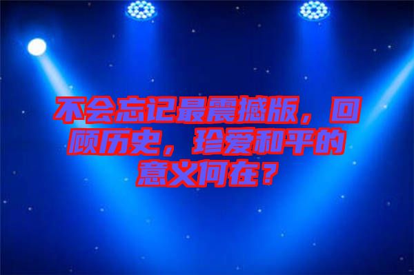 不會忘記最震撼版，回顧歷史，珍愛和平的意義何在？