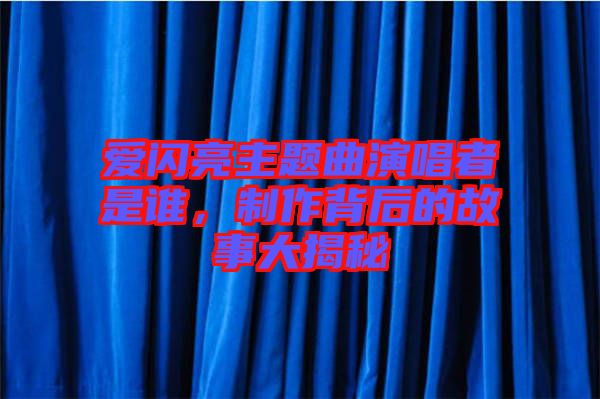愛閃亮主題曲演唱者是誰，制作背后的故事大揭秘