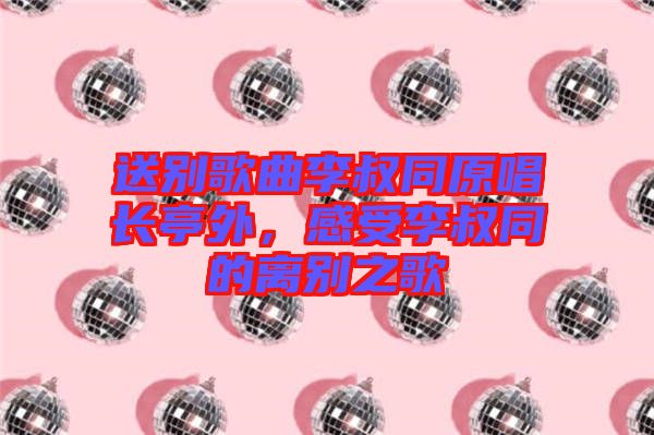 送別歌曲李叔同原唱長亭外，感受李叔同的離別之歌