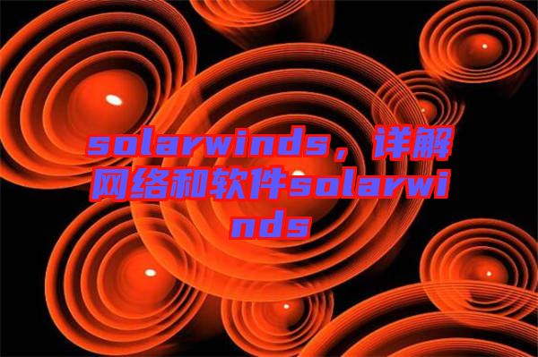 solarwinds，詳解網(wǎng)絡(luò)和軟件solarwinds