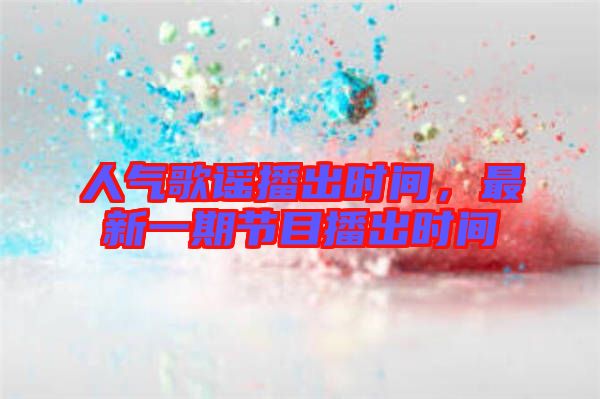 人氣歌謠播出時間，最新一期節(jié)目播出時間