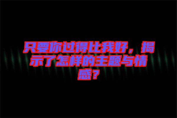 只要你過(guò)得比我好，揭示了怎樣的主題與情感？