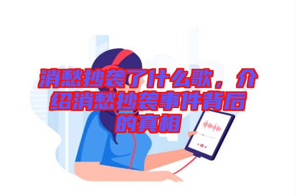 消愁抄襲了什么歌，介紹消愁抄襲事件背后的真相