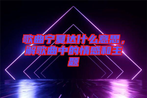 歌曲寧夏達(dá)什么意思，解歌曲中的情感和主題