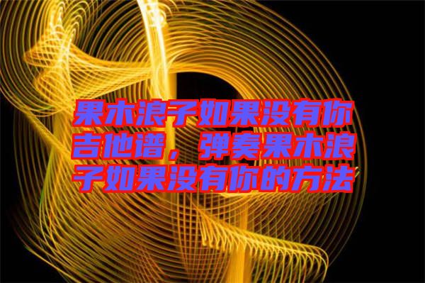 果木浪子如果沒有你吉他譜，彈奏果木浪子如果沒有你的方法