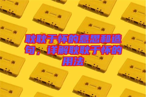 耿耿于懷的意思和造句，詳解耿耿于懷的用法