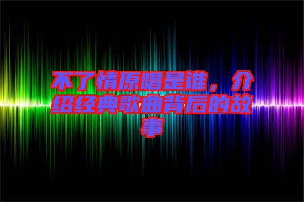 不了情原唱是誰，介紹經(jīng)典歌曲背后的故事