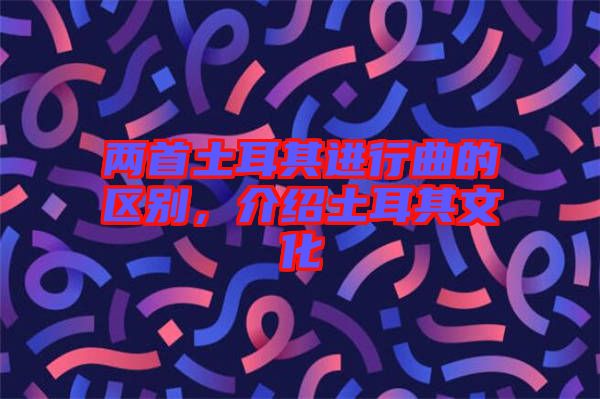兩首土耳其進(jìn)行曲的區(qū)別，介紹土耳其文化